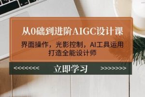 （14134期）从0础到进阶AIGC设计课：界面操作，光影控制，AI工具运用，打造全能设计师