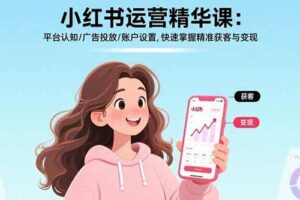 （15795期）小红书运营精华课：平台认知/广告投放/账户设置,快速掌握精准获客与变现