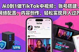 （16461期）从0到1做TikTok中视频：账号搭建、网络配置、内容创作，轻松实现月入过万
